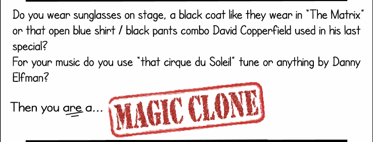 Do you wear sunglasses on stage, a black coat like they wear in The Matrix or that open-blue-shirt-black-pants combo David Copperfield used in his last special? Then you ARE a Magic Clone!